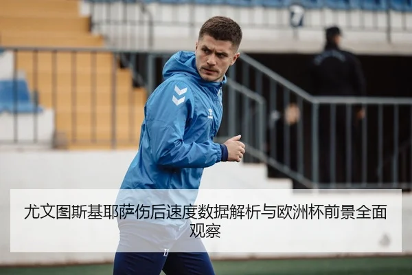 尤文图斯基耶萨伤后速度数据解析与欧洲杯前景全面观察