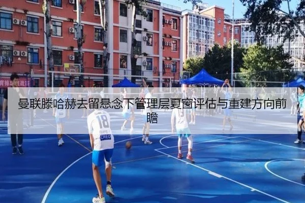 曼联滕哈赫去留悬念下管理层夏窗评估与重建方向前瞻