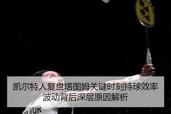 凯尔特人复盘塔图姆关键时刻持球效率波动背后深层原因解析