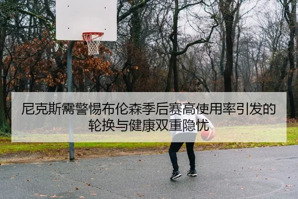 尼克斯需警惕布伦森季后赛高使用率引发的轮换与健康双重隐忧
